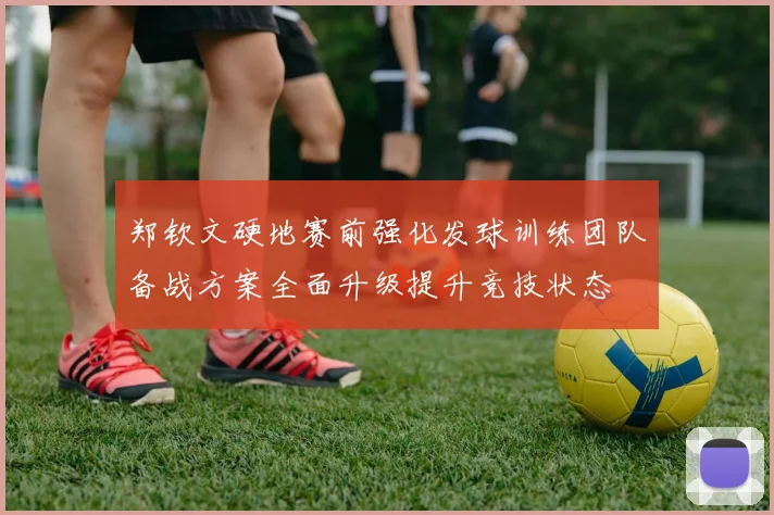 郑钦文硬地赛前强化发球训练团队备战方案全面升级提升竞技状态